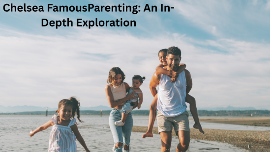 Chelsea FamousParenting: An In-Depth Exploration